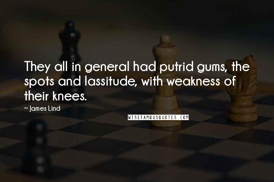 James Lind Quotes: They all in general had putrid gums, the spots and lassitude, with weakness of their knees.