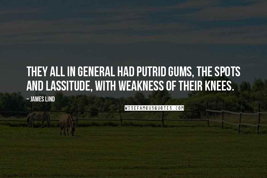 James Lind Quotes: They all in general had putrid gums, the spots and lassitude, with weakness of their knees.