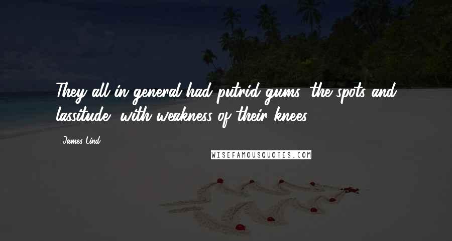 James Lind Quotes: They all in general had putrid gums, the spots and lassitude, with weakness of their knees.