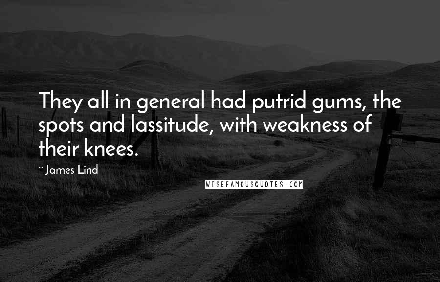 James Lind Quotes: They all in general had putrid gums, the spots and lassitude, with weakness of their knees.