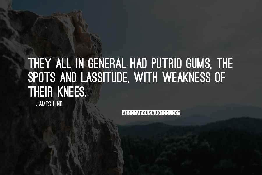 James Lind Quotes: They all in general had putrid gums, the spots and lassitude, with weakness of their knees.