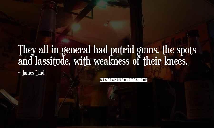 James Lind Quotes: They all in general had putrid gums, the spots and lassitude, with weakness of their knees.