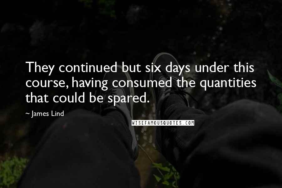 James Lind Quotes: They continued but six days under this course, having consumed the quantities that could be spared.