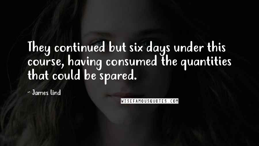 James Lind Quotes: They continued but six days under this course, having consumed the quantities that could be spared.