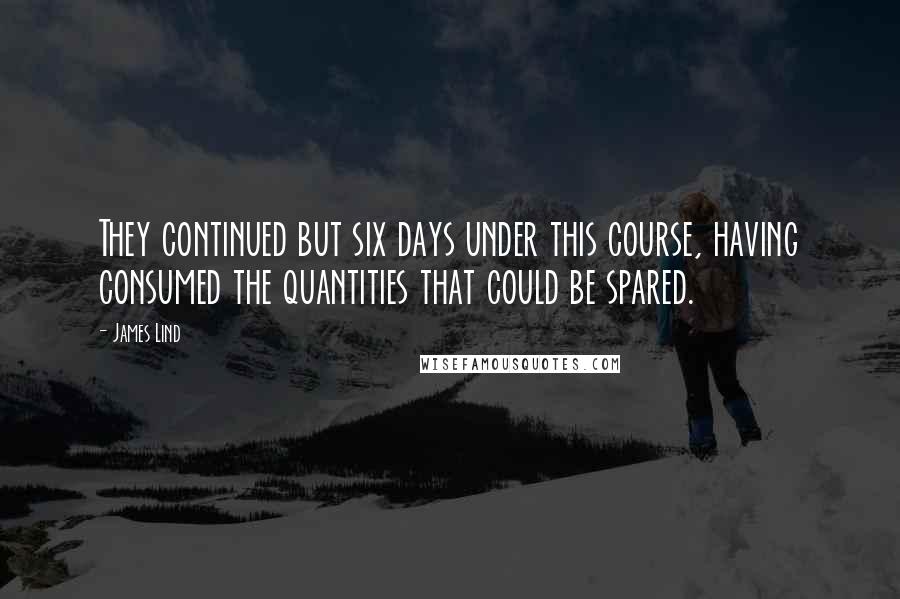 James Lind Quotes: They continued but six days under this course, having consumed the quantities that could be spared.