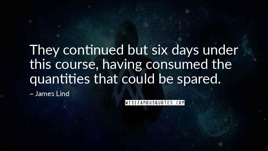 James Lind Quotes: They continued but six days under this course, having consumed the quantities that could be spared.