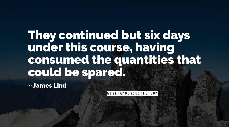 James Lind Quotes: They continued but six days under this course, having consumed the quantities that could be spared.