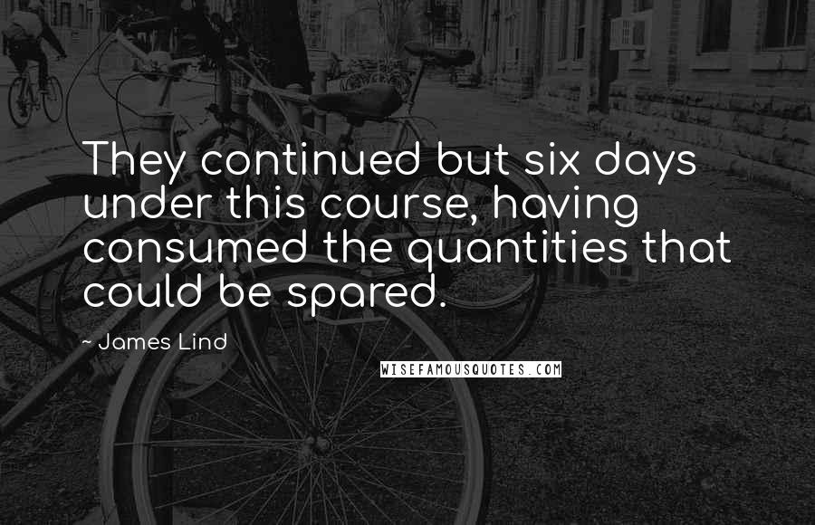 James Lind Quotes: They continued but six days under this course, having consumed the quantities that could be spared.