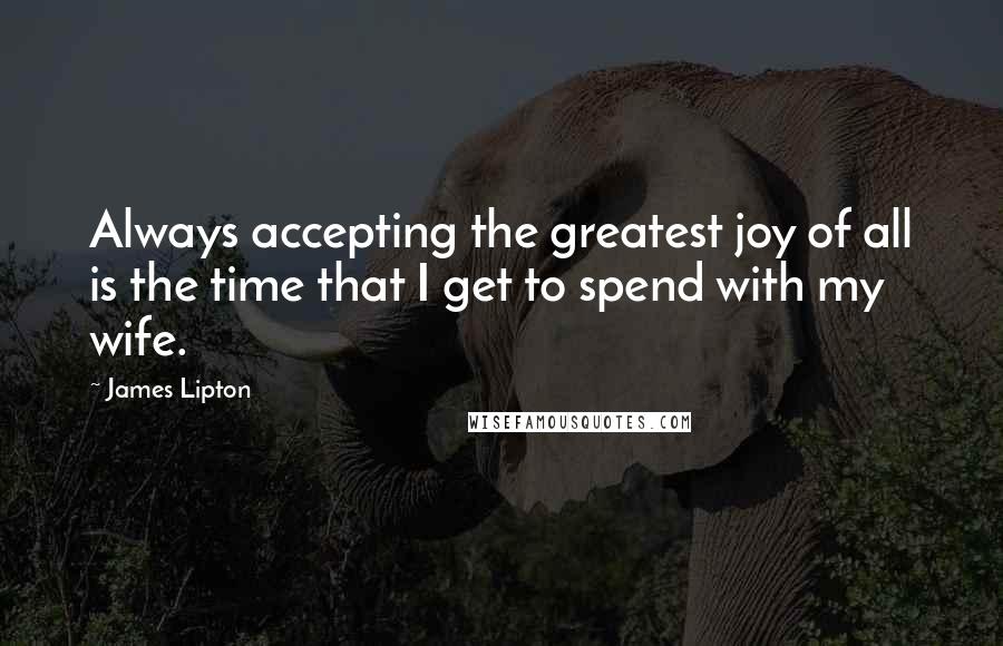 James Lipton Quotes: Always accepting the greatest joy of all is the time that I get to spend with my wife.