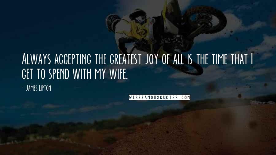 James Lipton Quotes: Always accepting the greatest joy of all is the time that I get to spend with my wife.