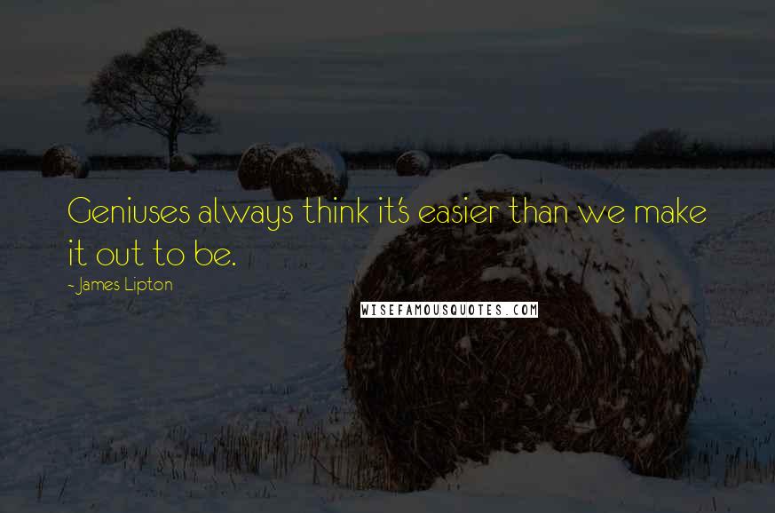 James Lipton Quotes: Geniuses always think it's easier than we make it out to be.