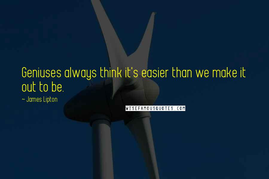 James Lipton Quotes: Geniuses always think it's easier than we make it out to be.