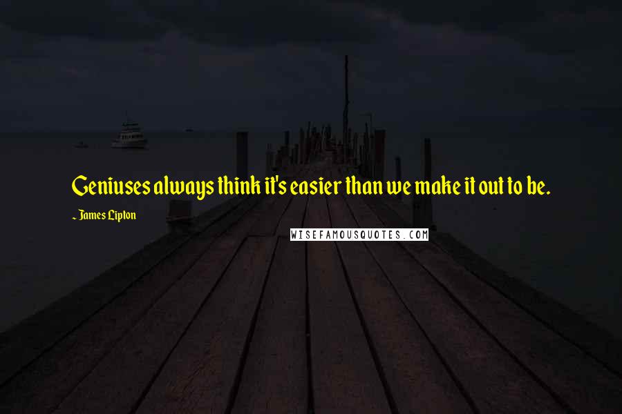 James Lipton Quotes: Geniuses always think it's easier than we make it out to be.