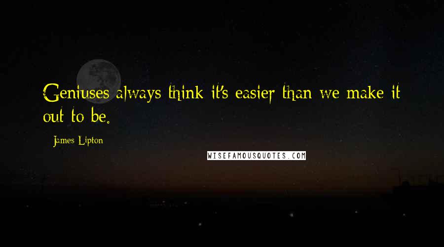 James Lipton Quotes: Geniuses always think it's easier than we make it out to be.