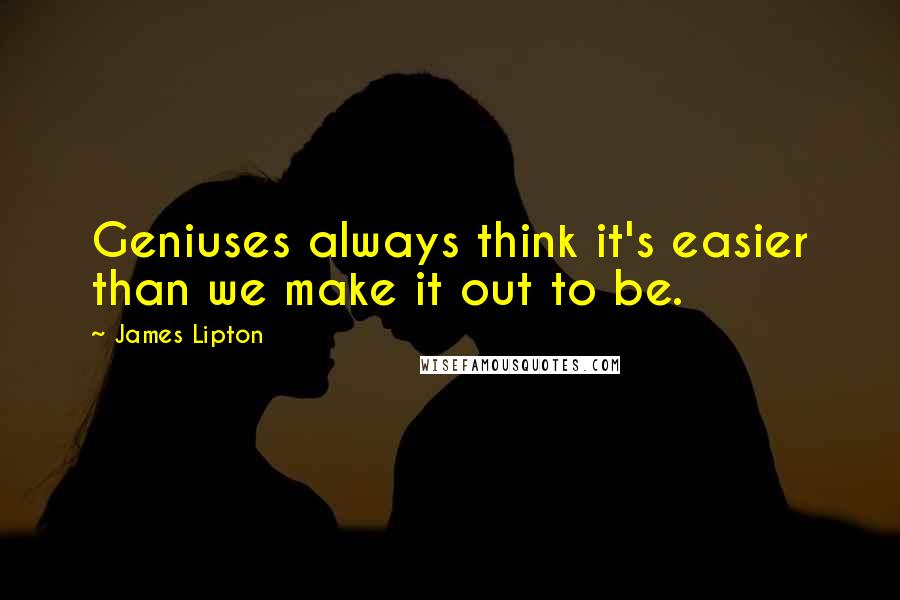 James Lipton Quotes: Geniuses always think it's easier than we make it out to be.