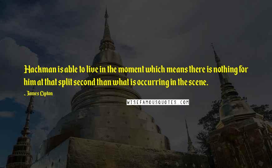 James Lipton Quotes: Hackman is able to live in the moment which means there is nothing for him at that split second than what is occurring in the scene.