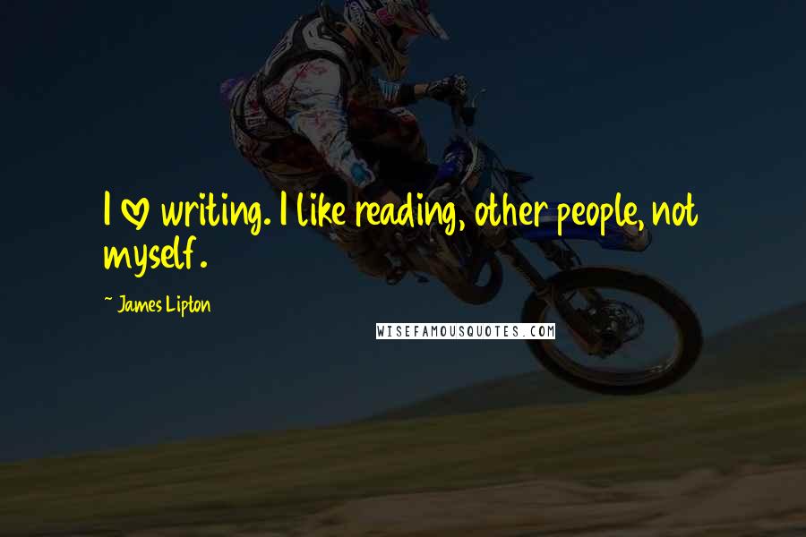 James Lipton Quotes: I love writing. I like reading, other people, not myself.