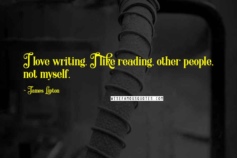 James Lipton Quotes: I love writing. I like reading, other people, not myself.