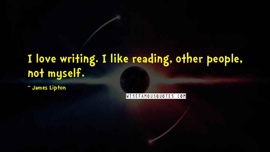 James Lipton Quotes: I love writing. I like reading, other people, not myself.