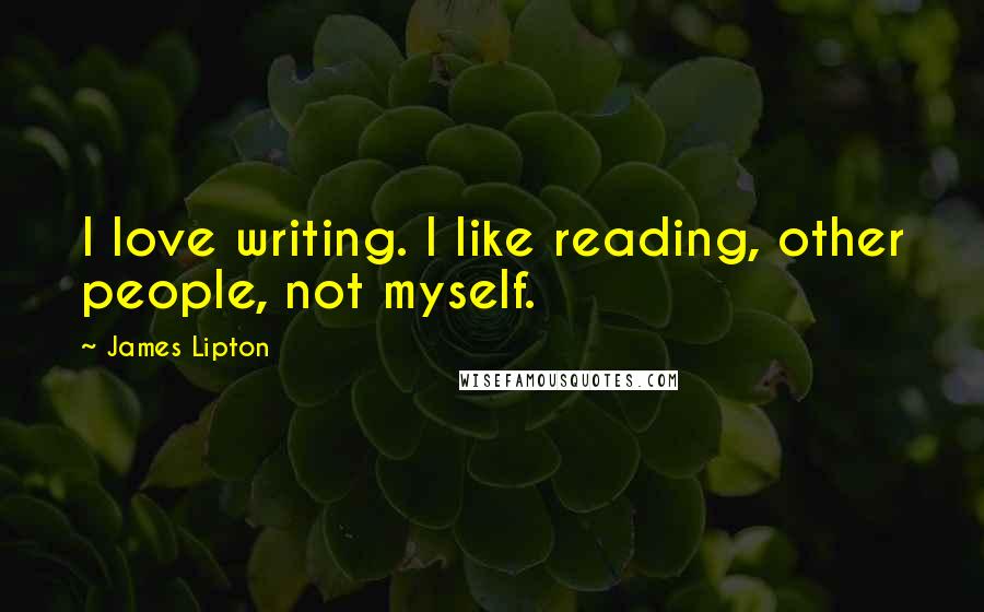 James Lipton Quotes: I love writing. I like reading, other people, not myself.