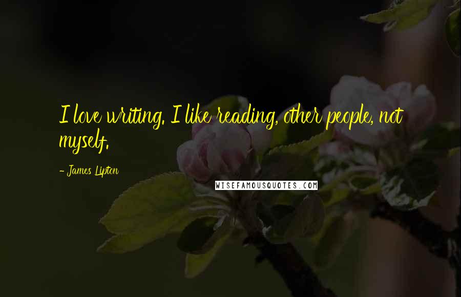 James Lipton Quotes: I love writing. I like reading, other people, not myself.
