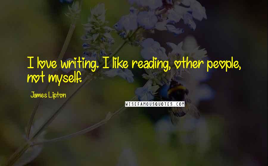 James Lipton Quotes: I love writing. I like reading, other people, not myself.