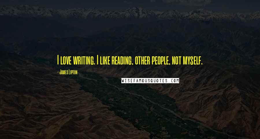 James Lipton Quotes: I love writing. I like reading, other people, not myself.