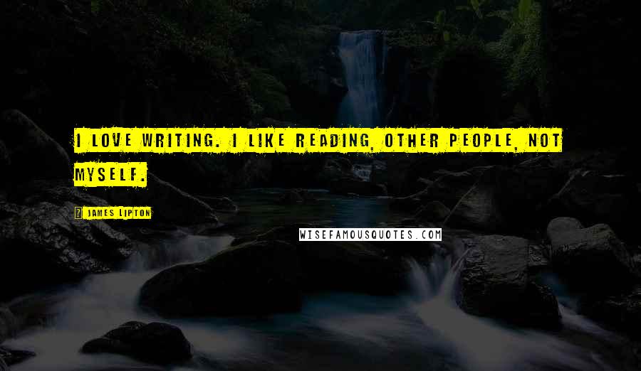 James Lipton Quotes: I love writing. I like reading, other people, not myself.