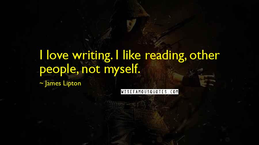 James Lipton Quotes: I love writing. I like reading, other people, not myself.
