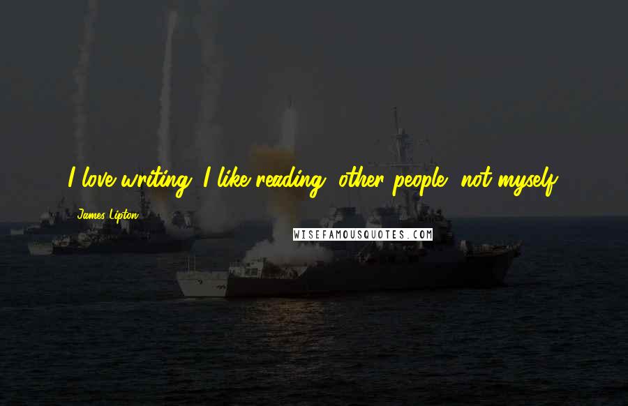 James Lipton Quotes: I love writing. I like reading, other people, not myself.