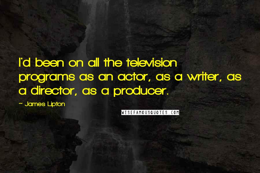 James Lipton Quotes: I'd been on all the television programs as an actor, as a writer, as a director, as a producer.