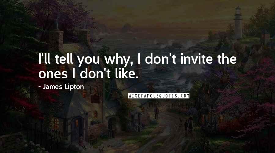 James Lipton Quotes: I'll tell you why, I don't invite the ones I don't like.