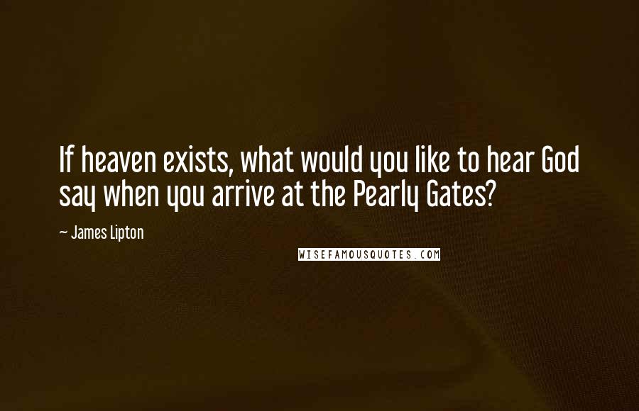 James Lipton Quotes: If heaven exists, what would you like to hear God say when you arrive at the Pearly Gates?