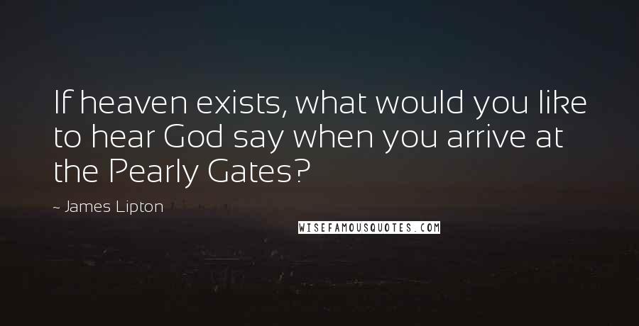 James Lipton Quotes: If heaven exists, what would you like to hear God say when you arrive at the Pearly Gates?