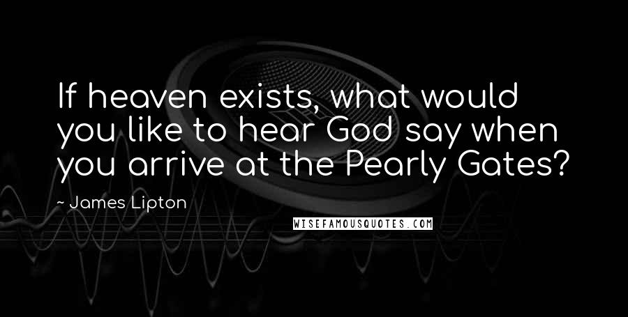 James Lipton Quotes: If heaven exists, what would you like to hear God say when you arrive at the Pearly Gates?
