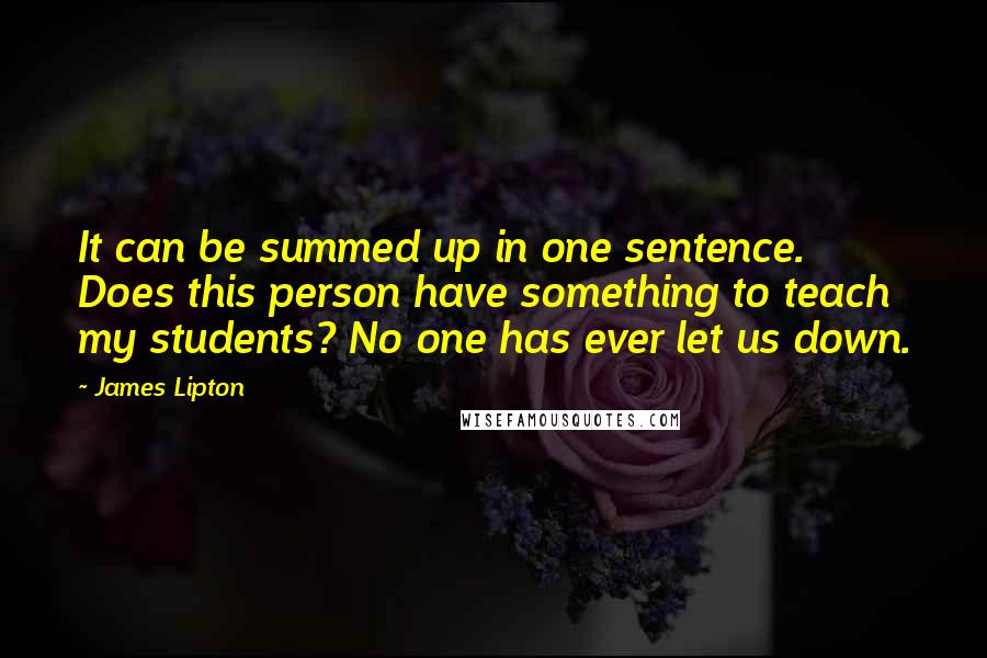 James Lipton Quotes: It can be summed up in one sentence. Does this person have something to teach my students? No one has ever let us down.