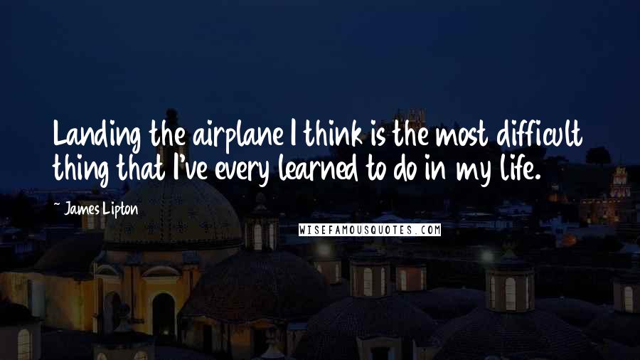 James Lipton Quotes: Landing the airplane I think is the most difficult thing that I've every learned to do in my life.