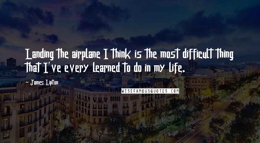 James Lipton Quotes: Landing the airplane I think is the most difficult thing that I've every learned to do in my life.