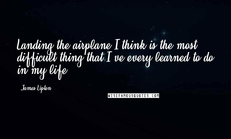 James Lipton Quotes: Landing the airplane I think is the most difficult thing that I've every learned to do in my life.