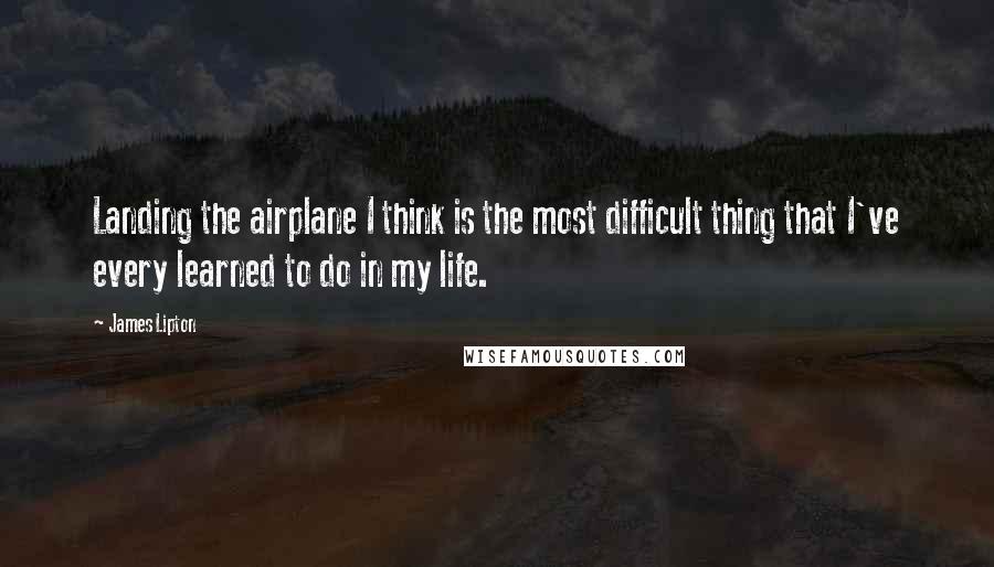 James Lipton Quotes: Landing the airplane I think is the most difficult thing that I've every learned to do in my life.