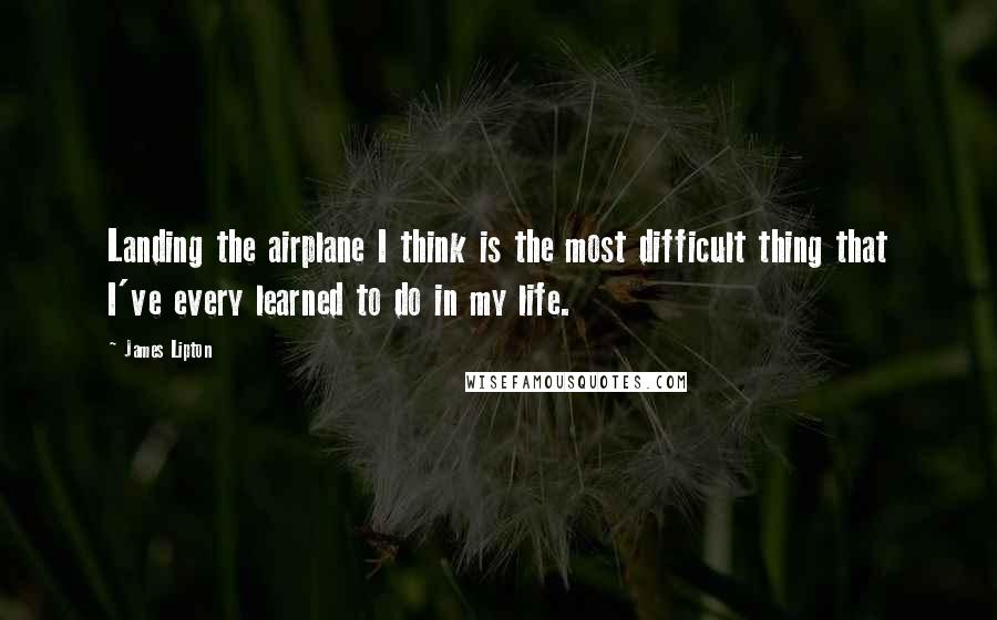 James Lipton Quotes: Landing the airplane I think is the most difficult thing that I've every learned to do in my life.