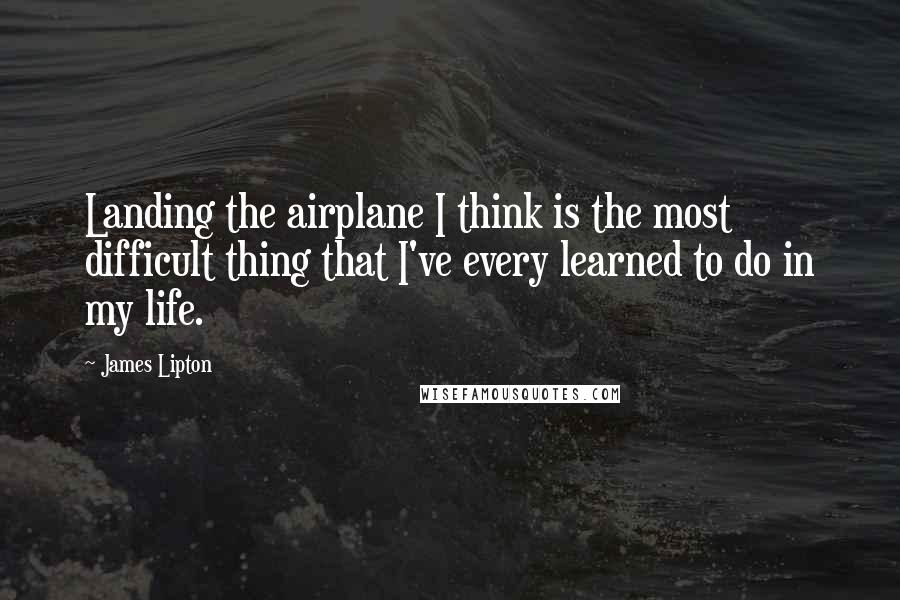 James Lipton Quotes: Landing the airplane I think is the most difficult thing that I've every learned to do in my life.