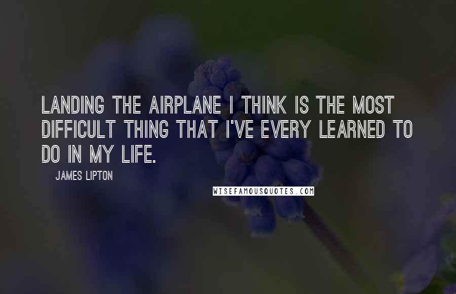 James Lipton Quotes: Landing the airplane I think is the most difficult thing that I've every learned to do in my life.