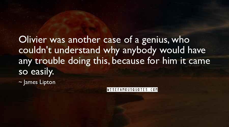 James Lipton Quotes: Olivier was another case of a genius, who couldn't understand why anybody would have any trouble doing this, because for him it came so easily.