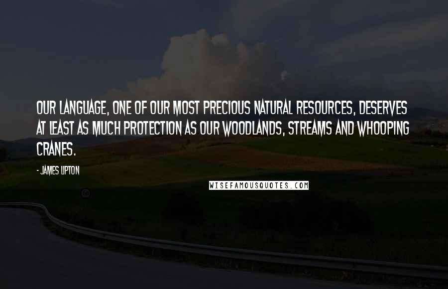 James Lipton Quotes: Our language, one of our most precious natural resources, deserves at least as much protection as our woodlands, streams and whooping cranes.
