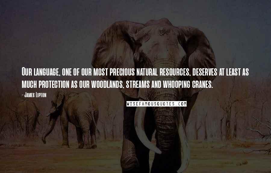 James Lipton Quotes: Our language, one of our most precious natural resources, deserves at least as much protection as our woodlands, streams and whooping cranes.