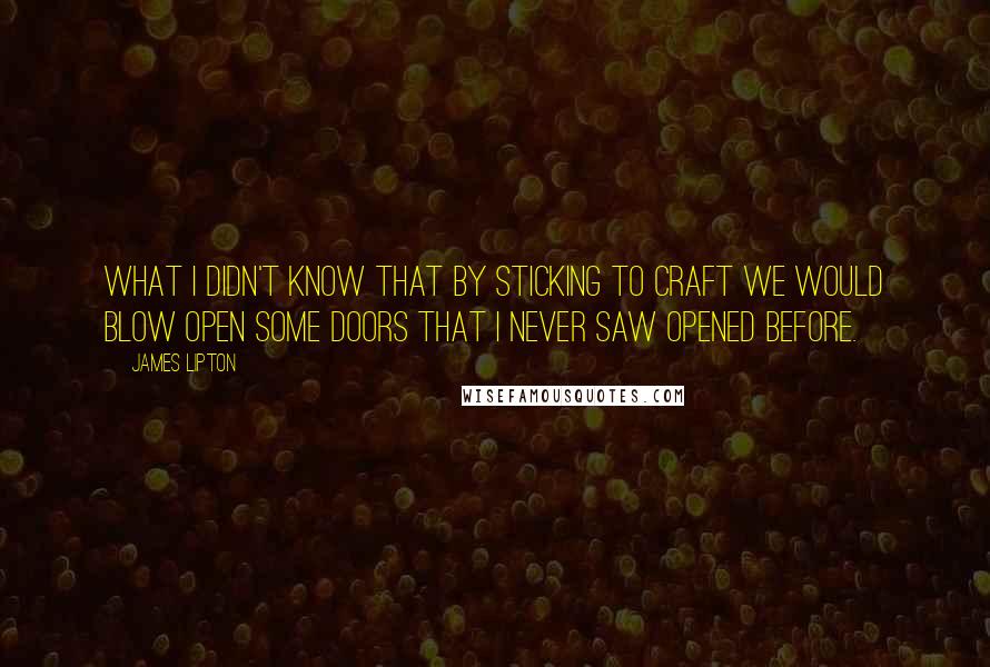 James Lipton Quotes: What I didn't know that by sticking to craft we would blow open some doors that I never saw opened before.