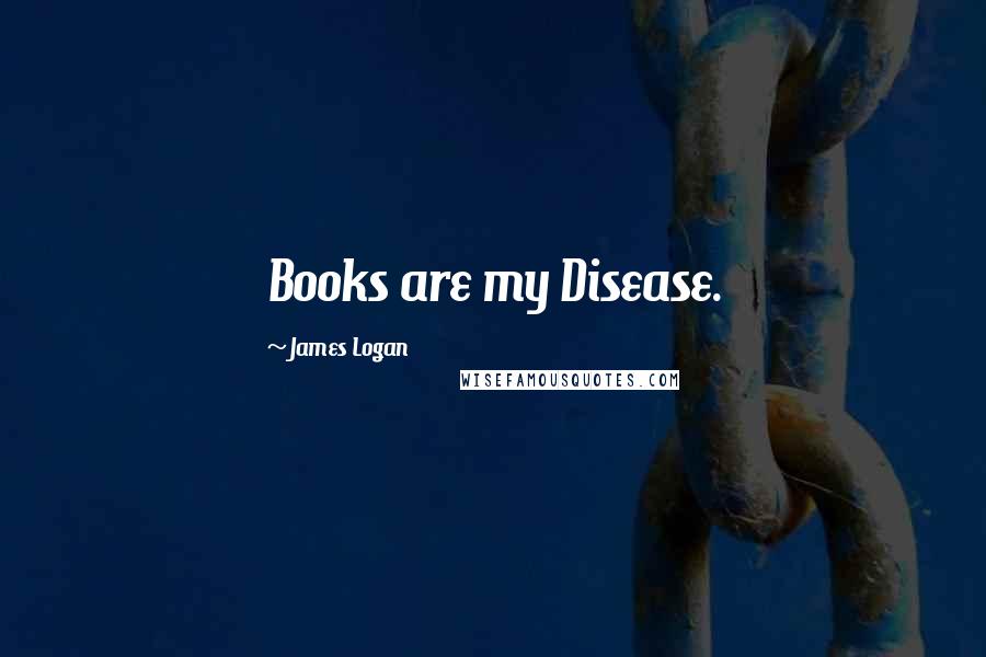 James Logan Quotes: Books are my Disease.