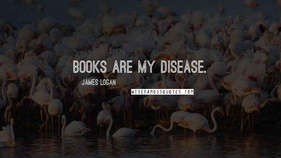 James Logan Quotes: Books are my Disease.