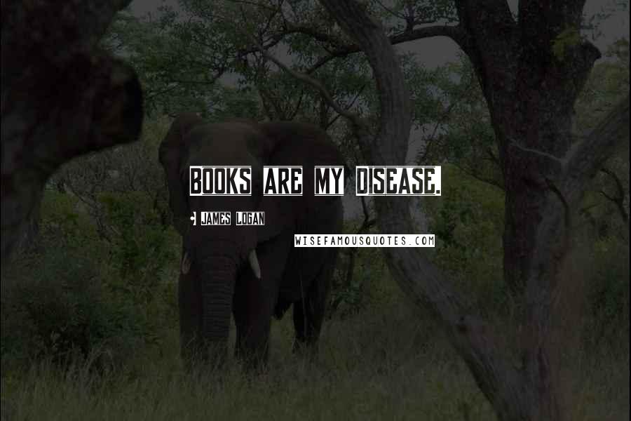 James Logan Quotes: Books are my Disease.